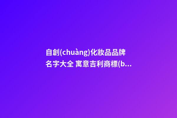 自創(chuàng)化妝品品牌名字大全 寓意吉利商標(biāo)名稱,起名之家-第1張-商標(biāo)起名-玄機(jī)派